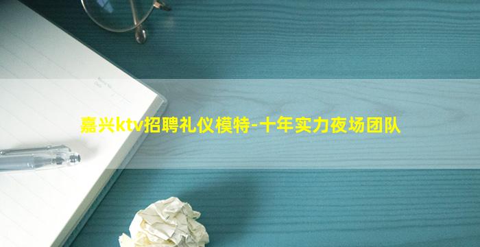 嘉兴ktv招聘礼仪模特-十年实力夜场团队