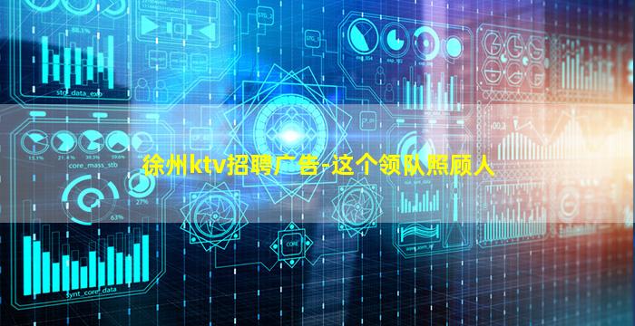 徐州ktv招聘广告-这个领队照顾人